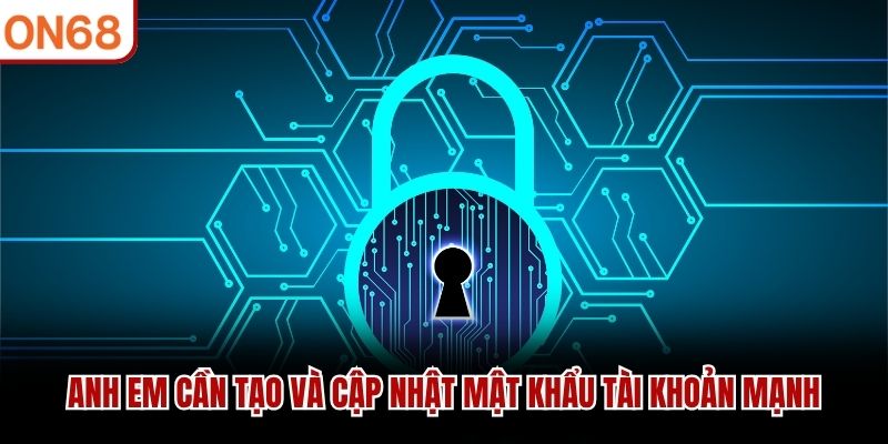 Anh em cần tạo và cập nhật mật khẩu tài khoản mạnh