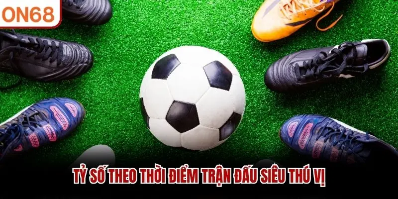 Tỷ số theo thời điểm trận đấu siêu thú vị